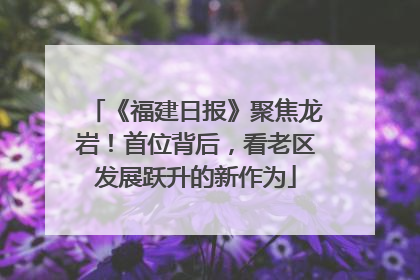 《福建日报》聚焦龙岩！首位背后，看老区发展跃升的新作为