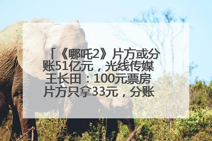 《哪吒2》片方或分账51亿元，光线传媒王长田：100元票房片方只拿33元，分账方式不合理