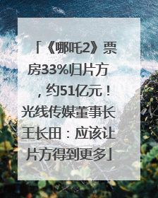 《哪吒2》票房33%归片方，约51亿元！光线传媒董事长王长田：应该让片方得到更多