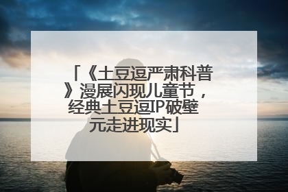 《土豆逗严肃科普》漫展闪现儿童节，经典土豆逗IP破壁元走进现实