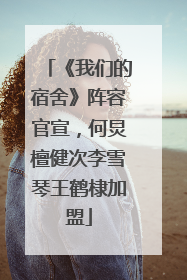 《我们的宿舍》阵容官宣，何炅檀健次李雪琴王鹤棣加盟