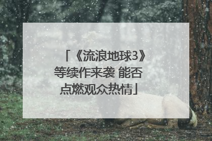 《流浪地球3》等续作来袭 能否点燃观众热情