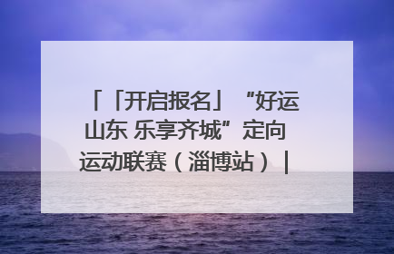 「开启报名」“好运山东 乐享齐城”定向运动联赛（淄博站）｜齐迹争霸之稷下逐风