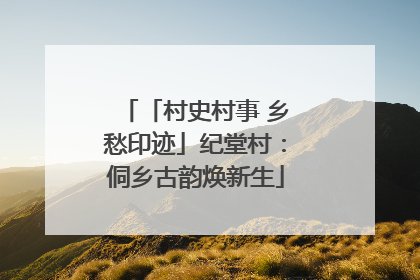 「村史村事 乡愁印迹」纪堂村：侗乡古韵焕新生