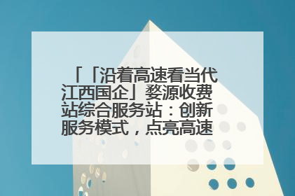 「沿着高速看当代江西国企」婺源收费站综合服务站：创新服务模式，点亮高速出行新体验