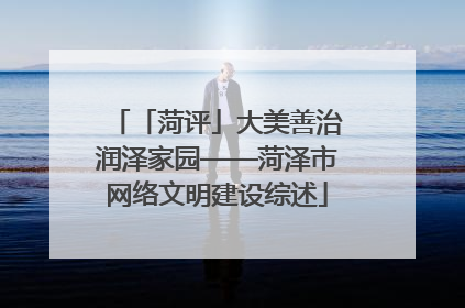 「菏评」大美善治润泽家园——菏泽市网络文明建设综述
