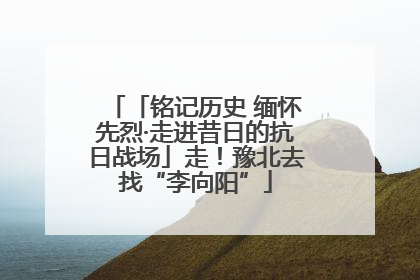 「铭记历史 缅怀先烈·走进昔日的抗日战场」走！豫北去找“李向阳”