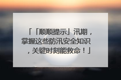 「顺顺提示」汛期，掌握这些防汛安全知识，关键时刻能救命！