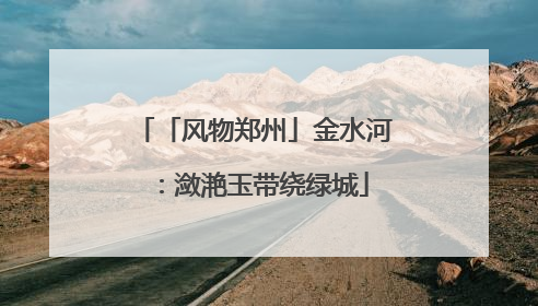 「风物郑州」金水河：潋滟玉带绕绿城