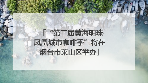 “第二届黄海明珠·凤凰城市咖啡季”将在烟台市莱山区举办