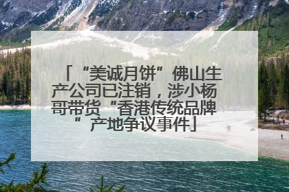 “美诚月饼”佛山生产公司已注销,涉小杨哥带货“香港传统品牌”产地争议事件