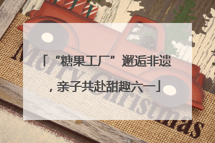 “糖果工厂”邂逅非遗，亲子共赴甜趣六一