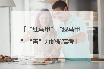 “红马甲”“绿马甲”“青”力护航高考