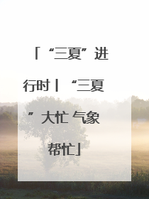 “三夏”进行时丨“三夏”大忙 气象帮忙