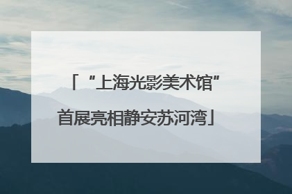 “上海光影美术馆”首展亮相静安苏河湾
