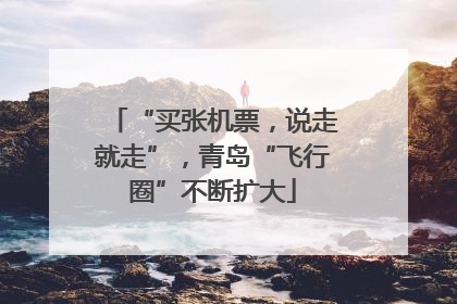 “买张机票，说走就走”，青岛“飞行圈”不断扩大