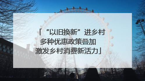 “以旧换新”进乡村 多种优惠政策叠加 激发乡村消费新活力