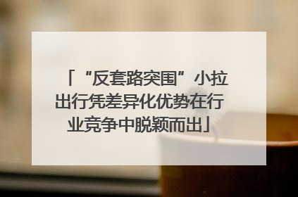 “反套路突围”小拉出行凭差异化优势在行业竞争中脱颖而出