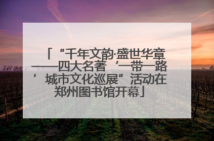 “千年文韵·盛世华章——四大名著‘一带一路’城市文化巡展”活动在郑州图书馆开幕