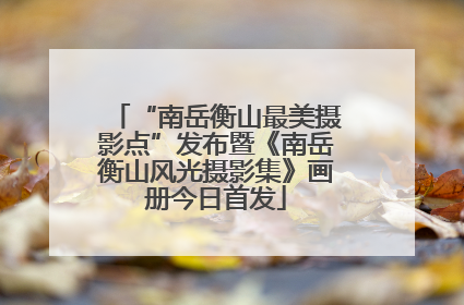 “南岳衡山最美摄影点”发布暨《南岳衡山风光摄影集》画册今日首发