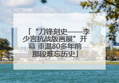“刀锋刻史——李少言抗战版画展”开幕 重温80多年前那段难忘历史