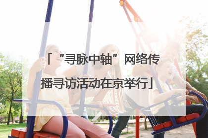 “寻脉中轴”网络传播寻访活动在京举行