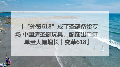 “外贸618”成了圣诞备货专场 中国造圣诞玩具、配饰出口订单量大幅增长丨变革618