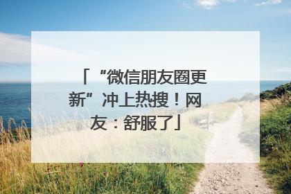 “微信朋友圈更新”冲上热搜！网友：舒服了