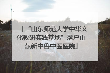 “山东师范大学中华文化教研实践基地”落户山东新中鲁中医医院
