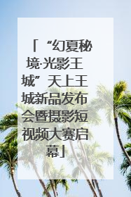 “幻夏秘境·光影王城”天上王城新品发布会暨摄影短视频大赛启幕