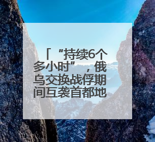 “持续6个多小时”，俄乌交换战俘期间互袭首都地区