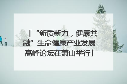 “新质新力，健康共融”生命健康产业发展高峰论坛在萧山举行