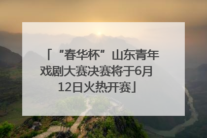 “春华杯”山东青年戏剧大赛决赛将于6月12日火热开赛