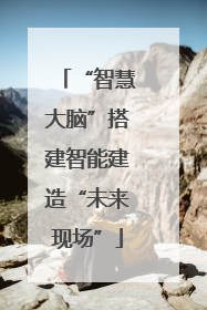 “智慧大脑”搭建智能建造“未来现场”