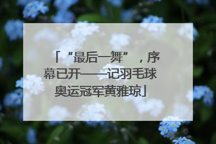 “最后一舞”，序幕已开——记羽毛球奥运冠军黄雅琼