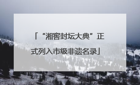 “湘窖封坛大典”正式列入市级非遗名录