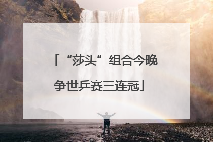 “莎头”组合今晚争世乒赛三连冠