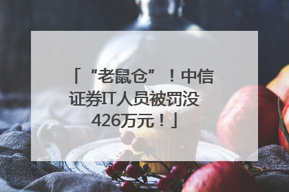 “老鼠仓”！中信证券IT人员被罚没426万元！