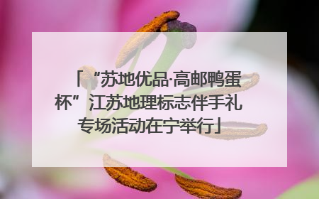 “苏地优品·高邮鸭蛋杯”江苏地理标志伴手礼专场活动在宁举行