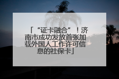 “证卡融合”！济南市成功发放首张加载外国人工作许可信息的社保卡