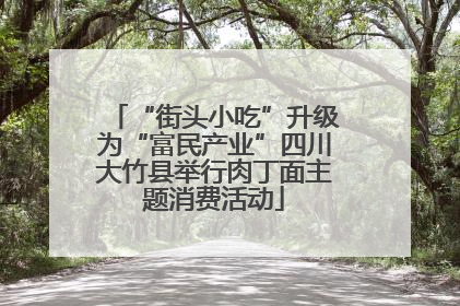 “街头小吃”升级为“富民产业”四川大竹县举行肉丁面主题消费活动