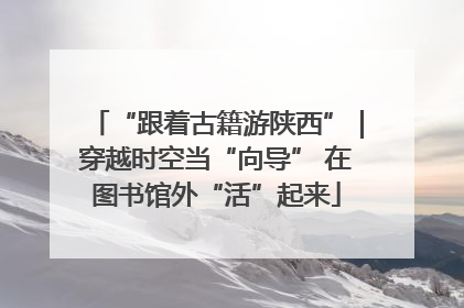 “跟着古籍游陕西”｜穿越时空当“向导” 在图书馆外“活”起来