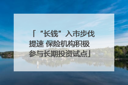 “长钱”入市步伐提速 保险机构积极参与长期投资试点