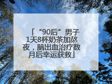 “90后”男子1天8杯奶茶加熬夜，脑出血治疗数月后幸运获救