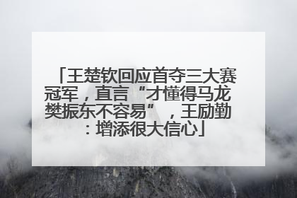 王楚钦回应首夺三大赛冠军，直言“才懂得马龙樊振东不容易”，王励勤：增添很大信心