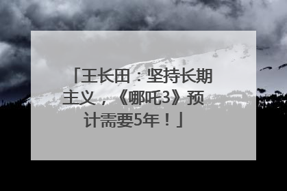 王长田：坚持长期主义，《哪吒3》预计需要5年！