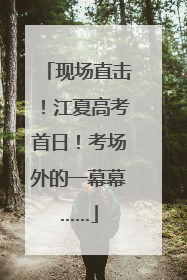 现场直击！江夏高考首日！考场外的一幕幕……