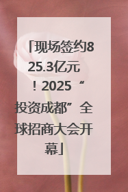 现场签约825.3亿元！2025“投资成都”全球招商大会开幕