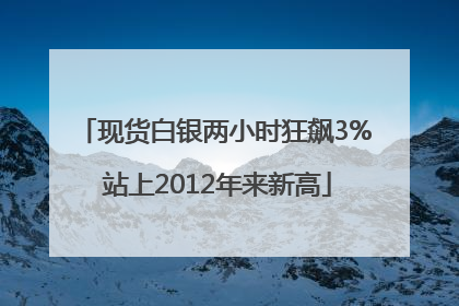 现货白银两小时狂飙3% 站上2012年来新高