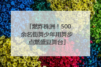 燃炸株洲！500余名街舞少年用舞步点燃盛夏舞台